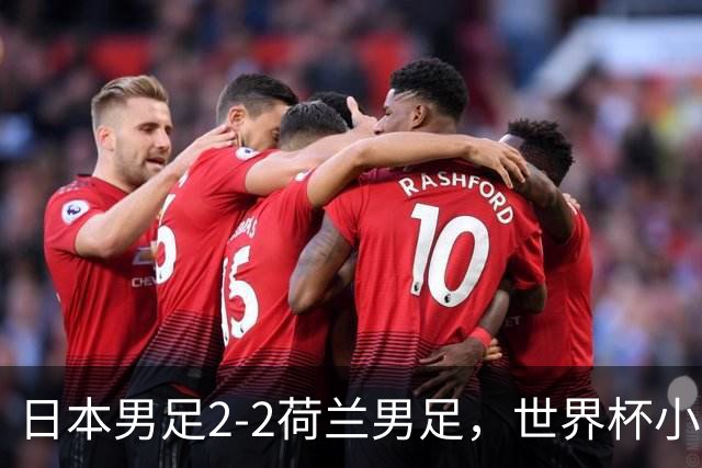 日本男足2-2荷兰男足，世界杯小组赛各得1分，惊心动魄的逆转